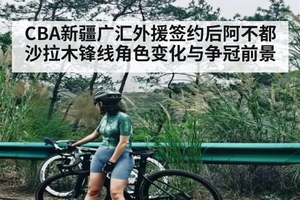 CBA新疆广汇外援签约后阿不都沙拉木锋线角色变化与争冠前景 - kaiyun