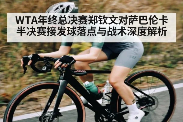 WTA年终总决赛郑钦文对萨巴伦卡半决赛接发球落点与战术深度解析（kaiyun）