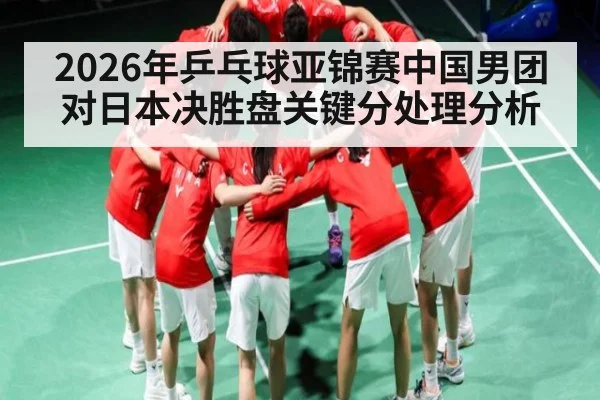 2026年乒乓球亚锦赛中国男团对日本决胜盘关键分处理分析（kaiyun）