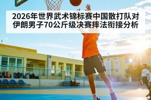 2026年世界武术锦标赛中国散打队对伊朗男子70公斤级决赛摔法衔接分析（kaiyun）